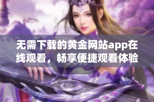 無需下載的黃金網(wǎng)站app在線觀看，暢享便捷觀看體驗