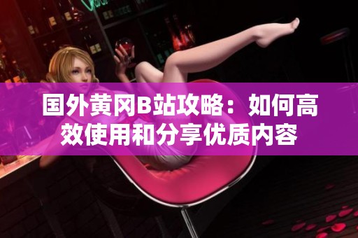 國外黃岡B站攻略：如何高效使用和分享優(yōu)質(zhì)內(nèi)容