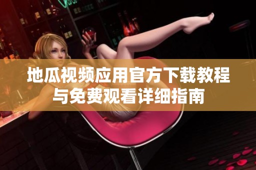 地瓜視頻應(yīng)用官方下載教程與免費觀看詳細(xì)指南