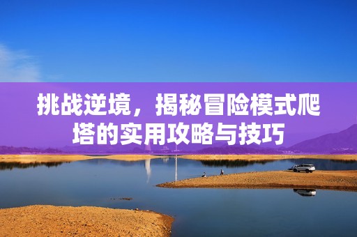 挑戰(zhàn)逆境，揭秘冒險模式爬塔的實用攻略與技巧
