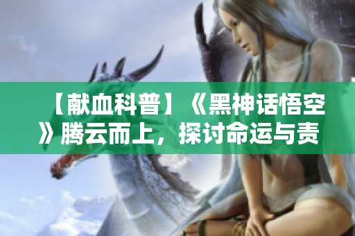 【獻(xiàn)血科普】《黑神話悟空》騰云而上，探討命運(yùn)與責(zé)任的交鋒