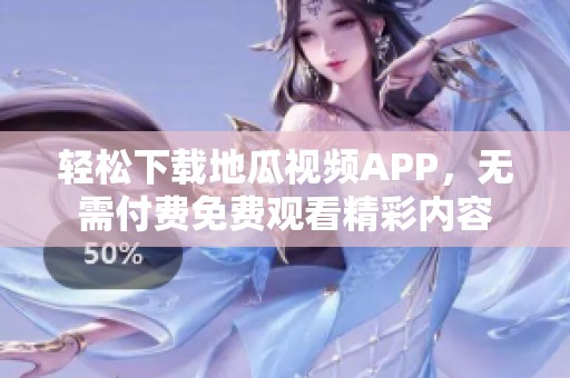輕松下載地瓜視頻APP，無(wú)需付費(fèi)免費(fèi)觀看精彩內(nèi)容