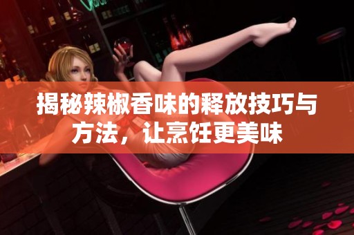 揭秘辣椒香味的釋放技巧與方法，讓烹飪更美味