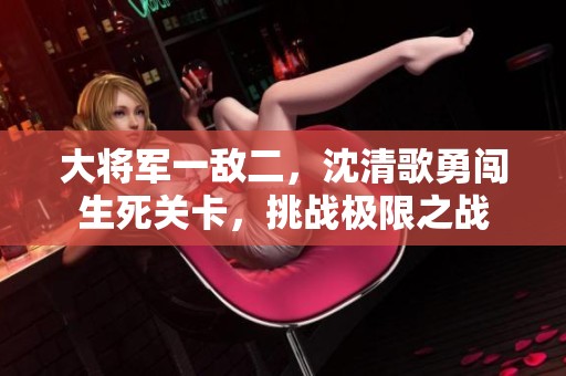 大將軍一敵二，沈清歌勇闖生死關(guān)卡，挑戰(zhàn)極限之戰(zhàn)