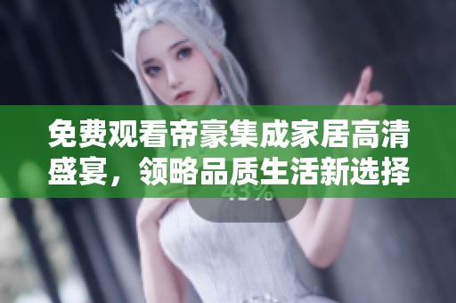 免費(fèi)觀看帝豪集成家居高清盛宴，領(lǐng)略品質(zhì)生活新選擇