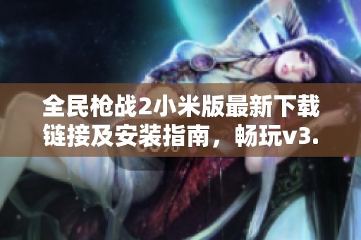 全民槍戰(zhàn)2小米版最新下載鏈接及安裝指南，暢玩v3.53.0版本攻略