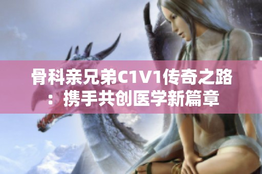 骨科親兄弟C1V1傳奇之路：攜手共創(chuàng)醫(yī)學(xué)新篇章
