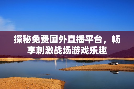 探秘免費(fèi)國外直播平臺，暢享刺激戰(zhàn)場游戲樂趣