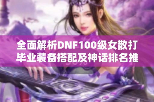 全面解析DNF100級(jí)女散打畢業(yè)裝備搭配及神話排名推薦