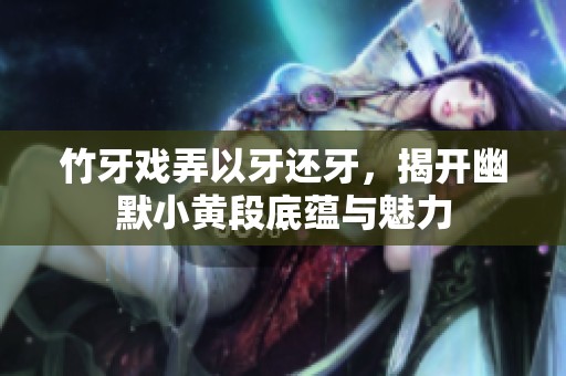 竹牙戲弄以牙還牙，揭開幽默小黃段底蘊(yùn)與魅力