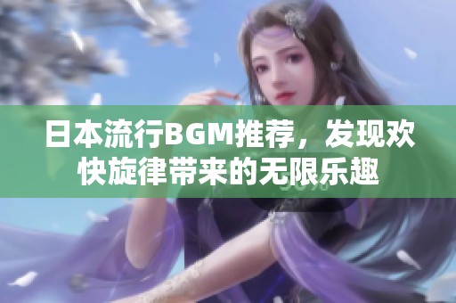 日本流行BGM推薦，發(fā)現(xiàn)歡快旋律帶來的無限樂趣