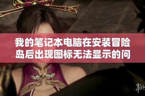 我的筆記本電腦在安裝冒險(xiǎn)島后出現(xiàn)圖標(biāo)無(wú)法顯示的問(wèn)題