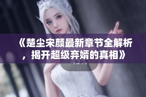 《楚塵宋顏最新章節(jié)全解析，揭開超級棄婿的真相》