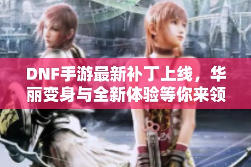 DNF手游最新補(bǔ)丁上線，華麗變身與全新體驗(yàn)等你來(lái)領(lǐng)略