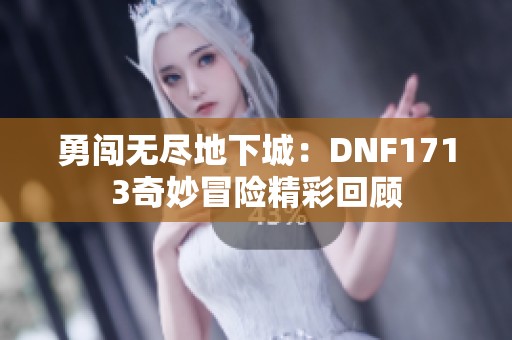 勇闖無(wú)盡地下城：DNF1713奇妙冒險(xiǎn)精彩回顧