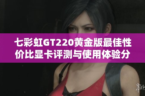 七彩虹GT220黃金版最佳性價(jià)比顯卡評(píng)測(cè)與使用體驗(yàn)分享