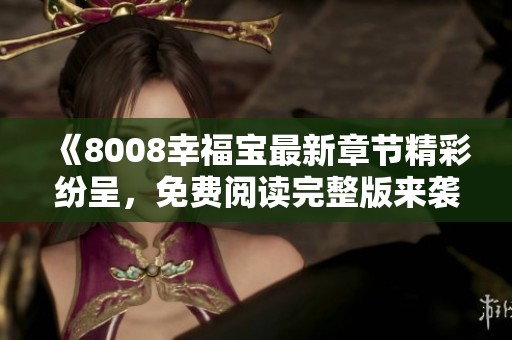《8008幸福寶最新章節(jié)精彩紛呈，免費(fèi)閱讀完整版來襲》