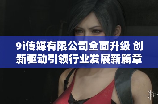 9i傳媒有限公司全面升級 創(chuàng)新驅(qū)動引領行業(yè)發(fā)展新篇章