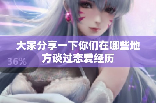 大家分享一下你們?cè)谀男┑胤秸勥^(guò)戀愛(ài)經(jīng)歷