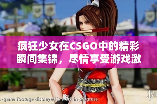 瘋狂少女在CSGO中的精彩瞬間集錦，盡情享受游戲激情