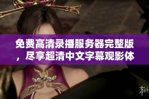 免費(fèi)高清錄播服務(wù)器完整版，盡享超清中文字幕觀影體驗(yàn)