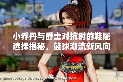 小喬丹與爵士對(duì)抗時(shí)的鞋履選擇揭秘，籃球潮流新風(fēng)向！