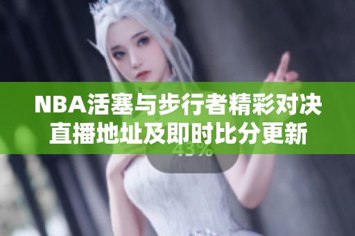 NBA活塞與步行者精彩對(duì)決直播地址及即時(shí)比分更新