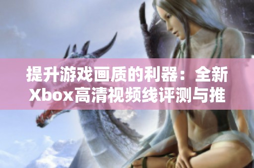 提升游戲畫質(zhì)的利器：全新Xbox高清視頻線評測與推薦