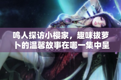 鳴人探訪小櫻家，趣味拔蘿卜的溫馨故事在哪一集中呈現(xiàn)