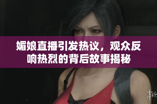 媚娘直播引發(fā)熱議，觀(guān)眾反響熱烈的背后故事揭秘