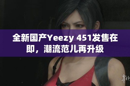 全新國(guó)產(chǎn)Yeezy 451發(fā)售在即,潮流范兒再升級(jí) 全新國(guó)產(chǎn)Yeezy 451發(fā)售在即,潮流范兒再升級(jí)