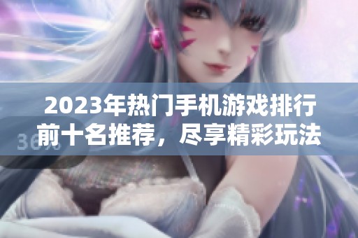 2023年熱門手機游戲排行前十名推薦，盡享精彩玩法與樂趣