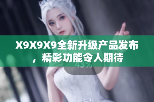 X9X9X9全新升級產(chǎn)品發(fā)布，精彩功能令人期待