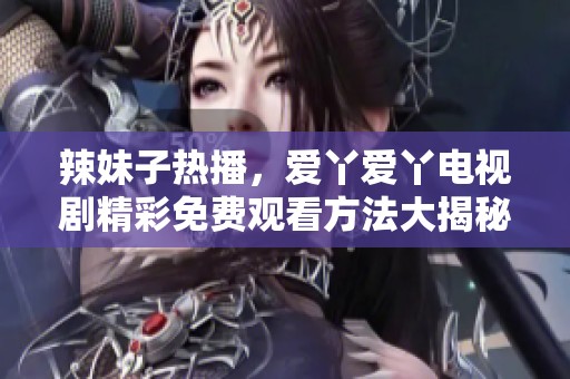 辣妹子熱播，愛(ài)丫愛(ài)丫電視劇精彩免費(fèi)觀看方法大揭秘
