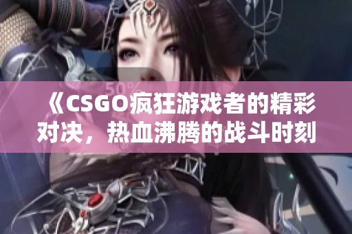 《CSGO瘋狂游戲者的精彩對決，熱血沸騰的戰(zhàn)斗時刻》