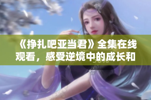 《掙扎吧亞當(dāng)君》全集在線觀看,感受逆境中的成長和奮斗故事 《掙扎吧亞當(dāng)君》全集在線觀看,感受逆境中的成長和奮斗故事