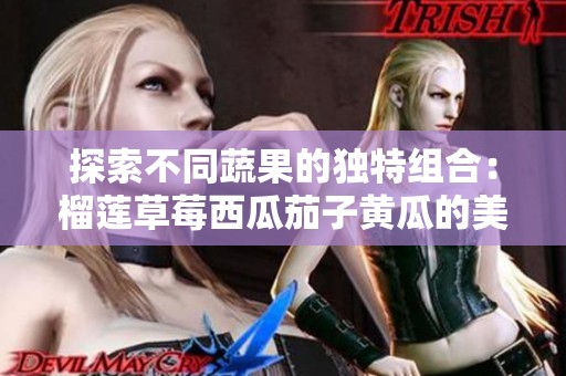 探索不同蔬果的獨(dú)特組合：榴蓮草莓西瓜茄子黃瓜的美味碰撞
