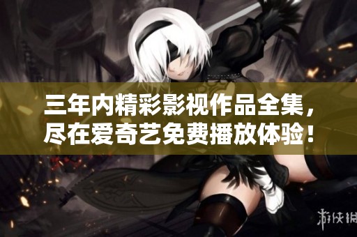 三年內精彩影視作品全集，盡在愛奇藝免費播放體驗！