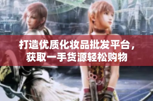 打造優(yōu)質(zhì)化妝品批發(fā)平臺(tái)，獲取一手貨源輕松購(gòu)物