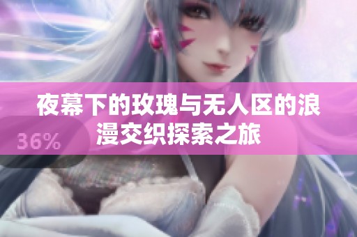 夜幕下的玫瑰與無人區(qū)的浪漫交織探索之旅