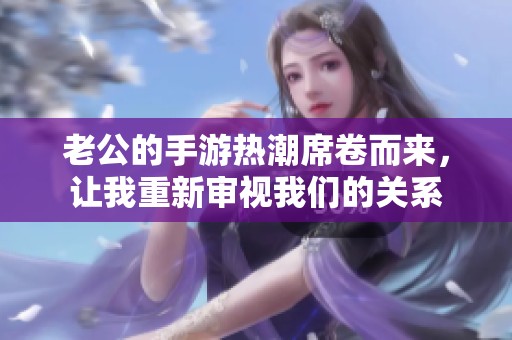 老公的手游熱潮席卷而來(lái)<div   id=