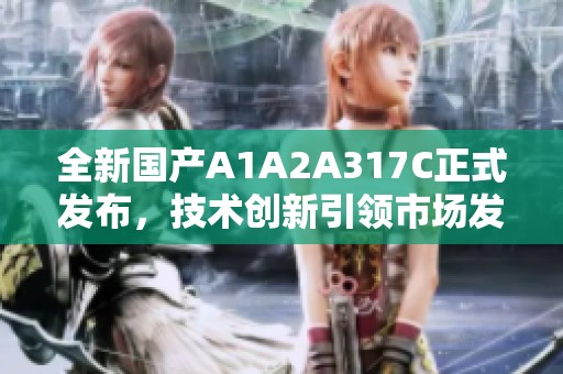 全新國產(chǎn)A1A2A317C正式發(fā)布，技術創(chuàng)新引領市場發(fā)展