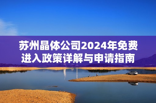 蘇州晶體公司2024年免費(fèi)進(jìn)入政策詳解與申請(qǐng)指南