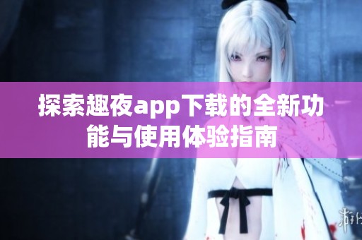 探索趣夜app下載的全新功能與使用體驗(yàn)指南