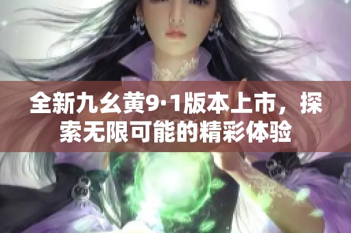 全新九幺黃9·1版本上市，探索無限可能的精彩體驗(yàn)