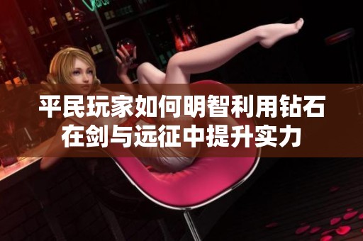 平民玩家如何明智利用鉆石在劍與遠(yuǎn)征中提升實(shí)力