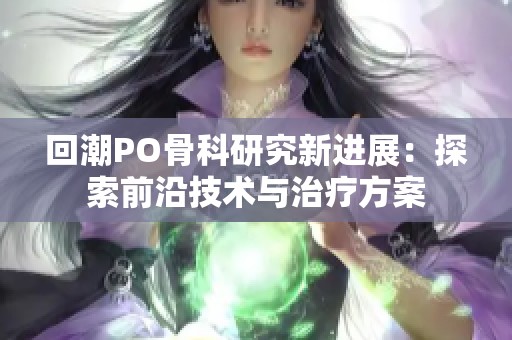 回潮P(pán)O骨科研究新進(jìn)展：探索前沿技術(shù)與治療方案
