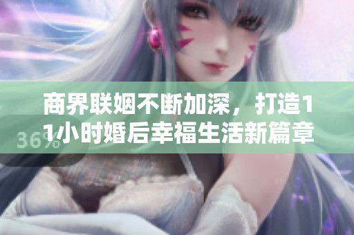 商界聯(lián)姻不斷加深，打造11小時(shí)婚后幸福生活新篇章