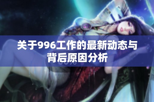 關(guān)于996工作的最新動(dòng)態(tài)與背后原因分析
