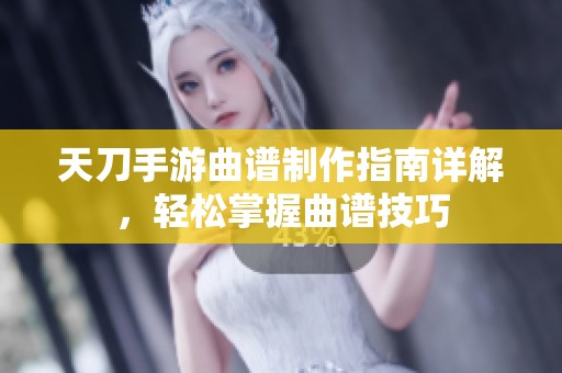 天刀手游曲譜制作指南詳解，輕松掌握曲譜技巧